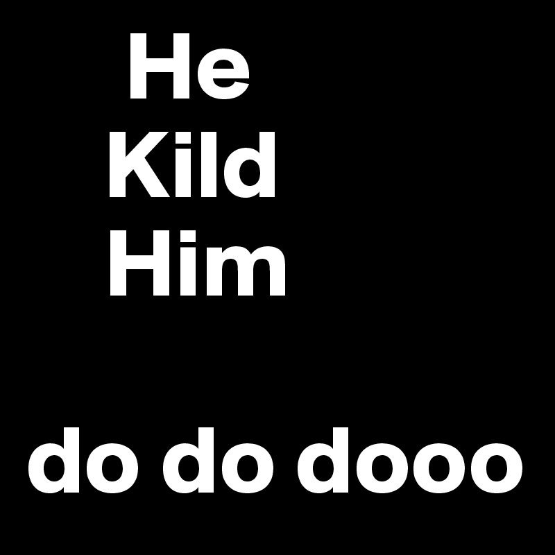      He 
    Kild
    Him 

do do dooo