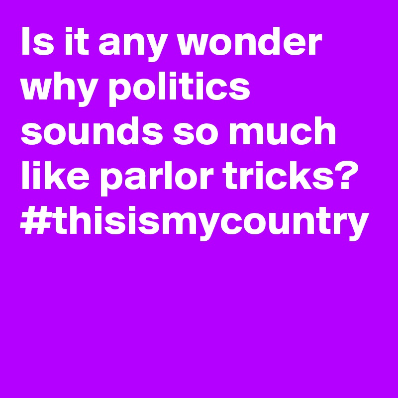 Is it any wonder why politics sounds so much like parlor tricks?  #thisismycountry