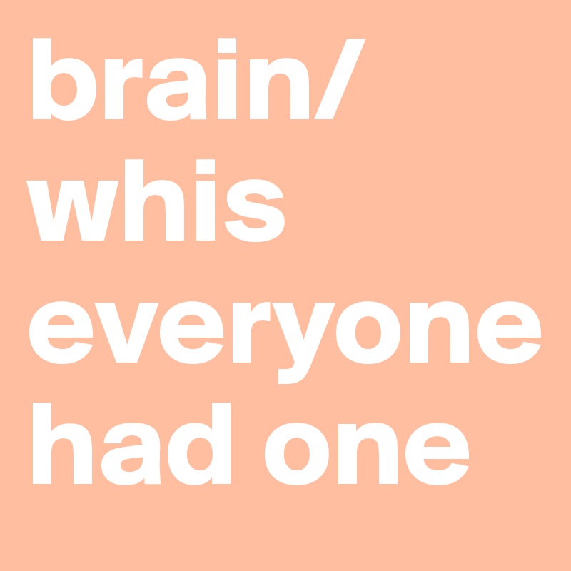 brain/whis everyone had one