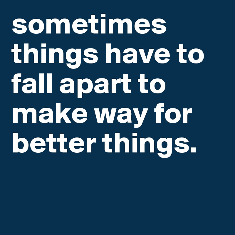 sometimes things have to fall apart to make way for better things ...