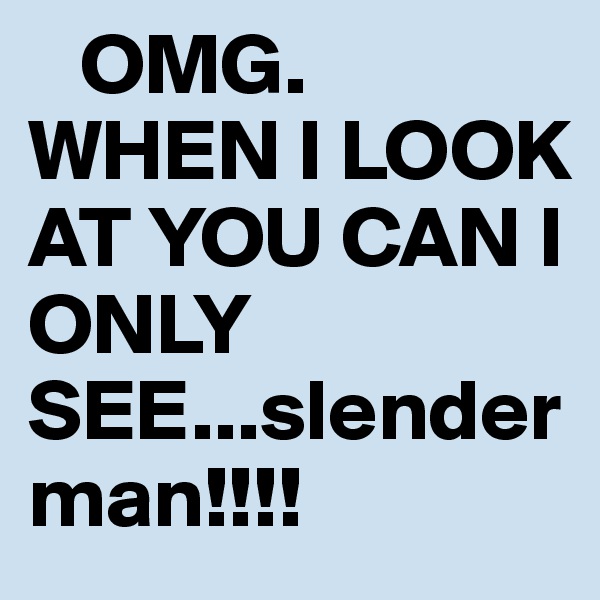    OMG. WHEN I LOOK AT YOU CAN I ONLY SEE...slenderman!!!!