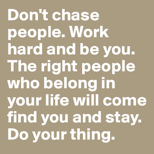 Don't chase people. Work hard and be you. The right people who belong in your life will come find you and stay. Do your thing.
