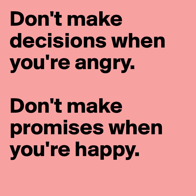 Don't make decisions when you're angry.

Don't make promises when you're happy.
