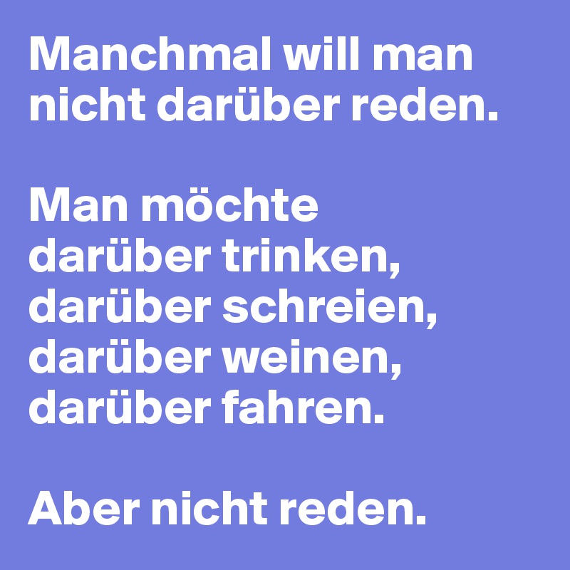 Manchmal will man nicht darüber reden.

Man möchte 
darüber trinken, 
darüber schreien, darüber weinen, darüber fahren. 

Aber nicht reden. 