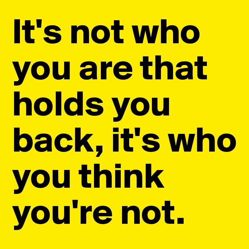 It's not who you are that holds you back, it's who you think you're not.