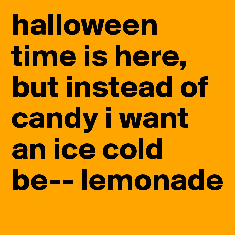 halloween time is here, but instead of candy i want an ice cold be-- lemonade