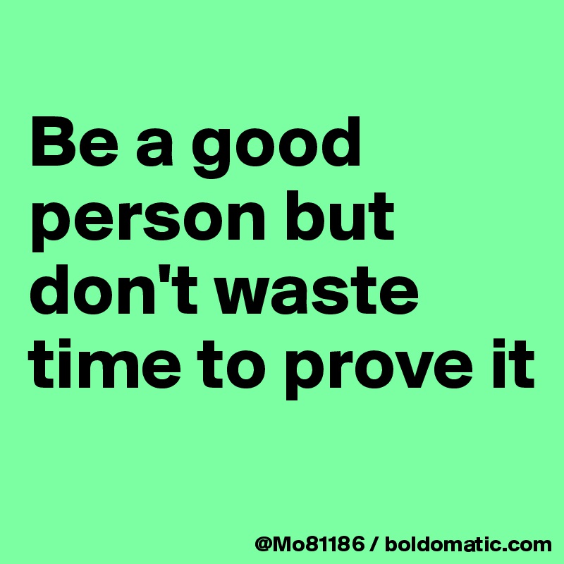
Be a good person but don't waste time to prove it
