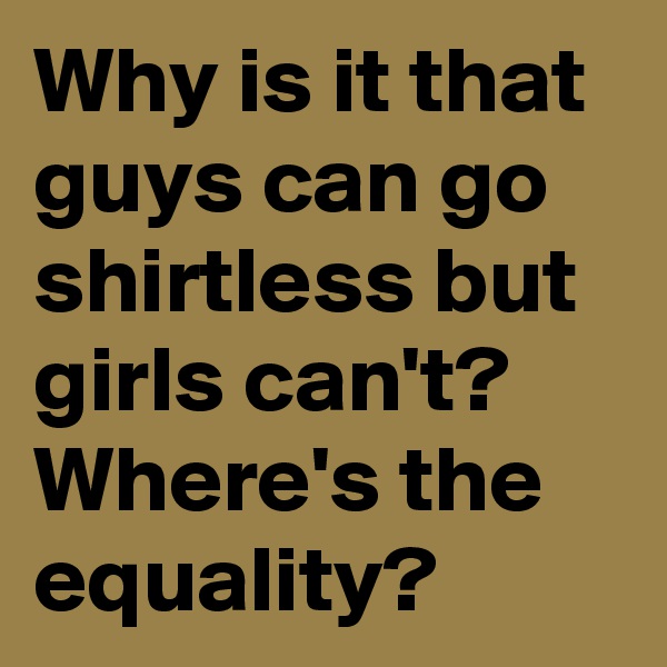 Why is it that guys can go shirtless but girls can't? Where's the equality?