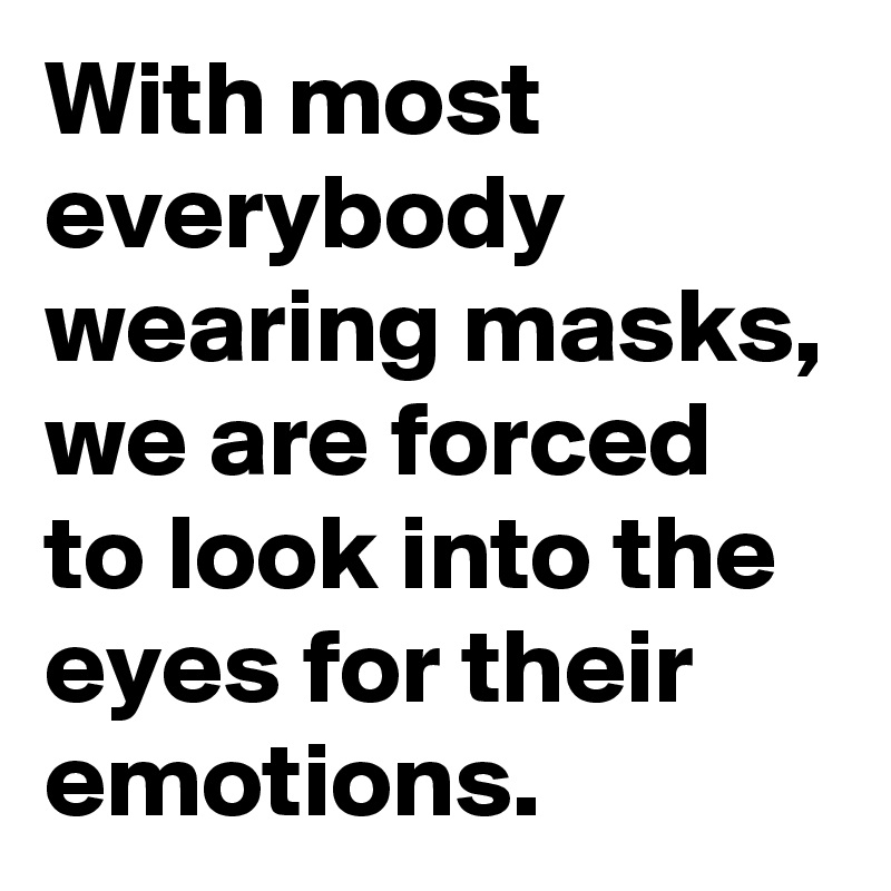 With most everybody wearing masks, we are forced to look into the eyes for their emotions.