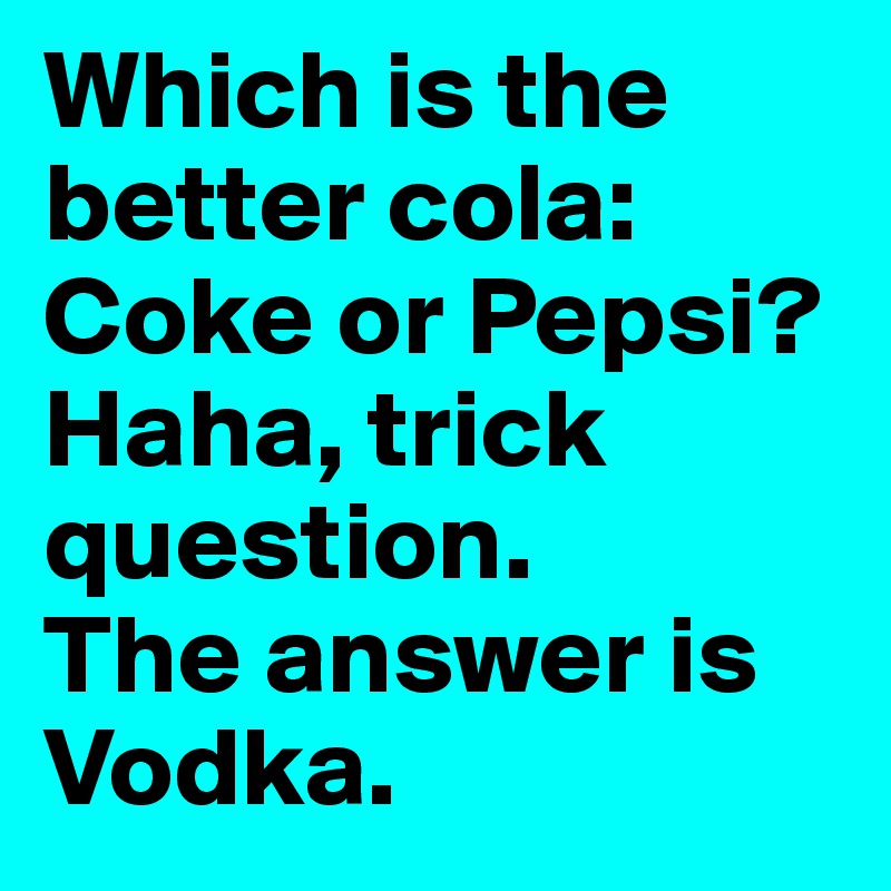 Which is the better cola: Coke or Pepsi?
Haha, trick question. 
The answer is Vodka.