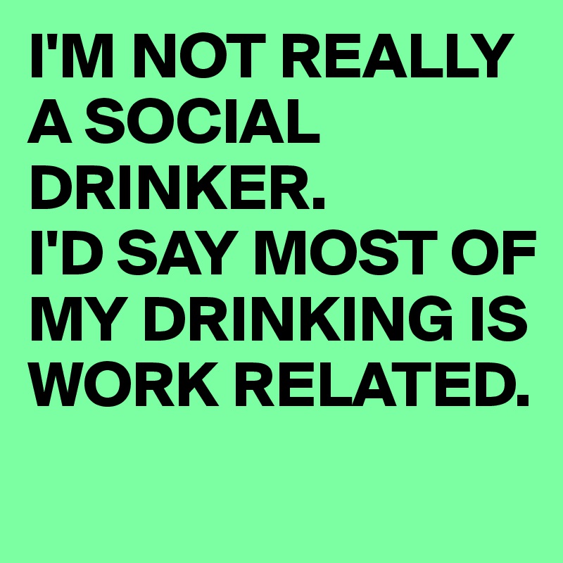 I'M NOT REALLY A SOCIAL DRINKER.
I'D SAY MOST OF MY DRINKING IS WORK RELATED.
