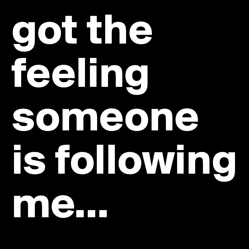 got the feeling someone is following me...