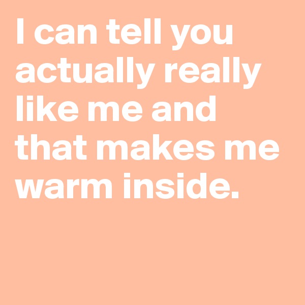 I can tell you actually really like me and that makes me warm inside.

