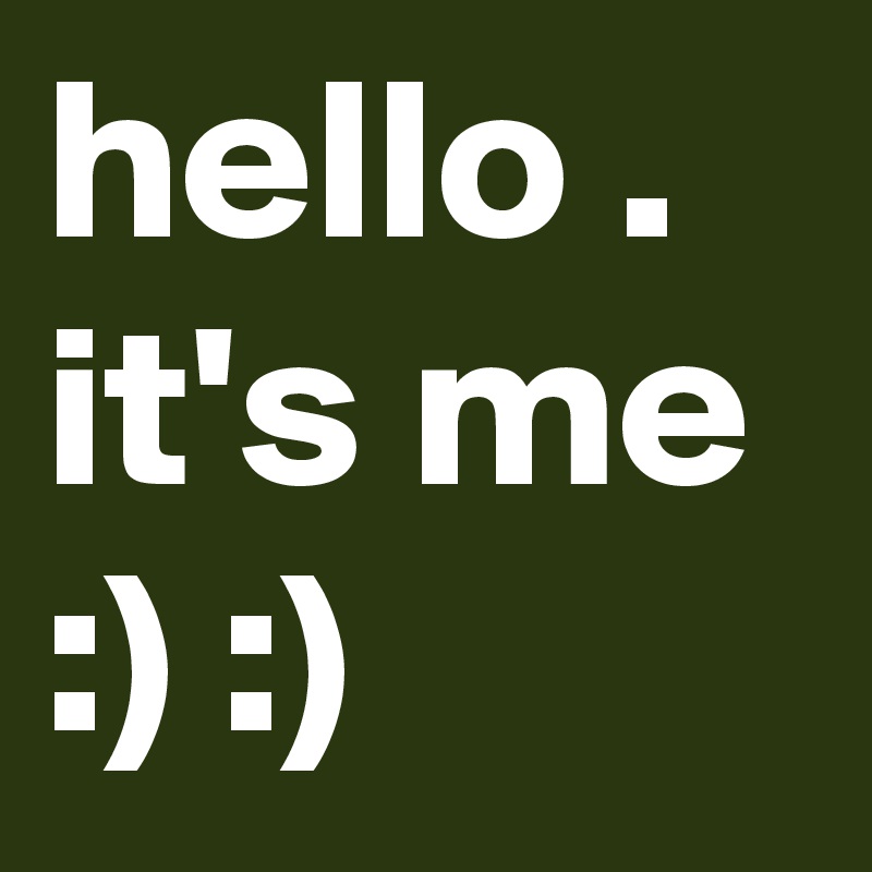 hello . it's me :) :) 