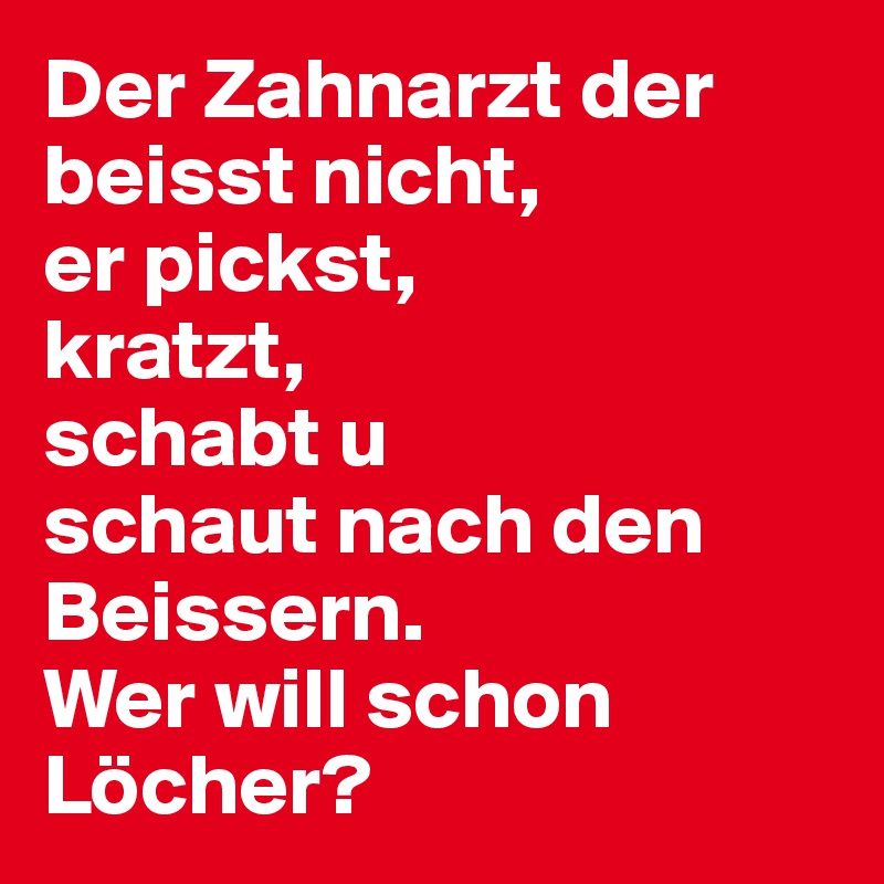 Der Zahnarzt der beisst nicht, 
er pickst, 
kratzt, 
schabt u 
schaut nach den Beissern. 
Wer will schon Löcher?