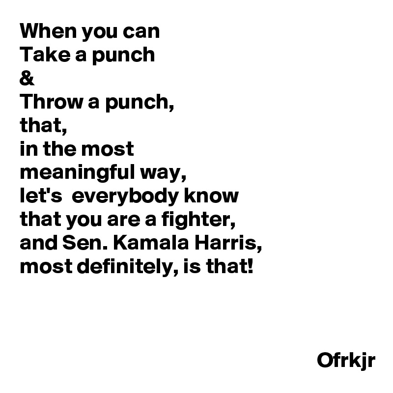 When you can 
Take a punch 
&
Throw a punch,
that, 
in the most 
meaningful way, 
let's  everybody know 
that you are a fighter,
and Sen. Kamala Harris, 
most definitely, is that!
                                                                                                                                                                                                           
                                                                   Ofrkjr