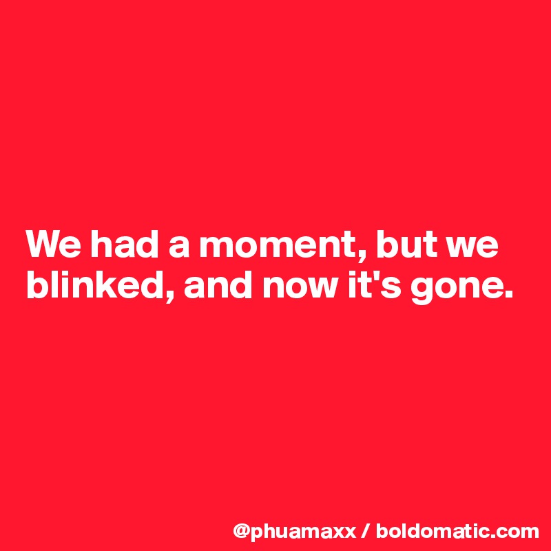 




We had a moment, but we blinked, and now it's gone.




