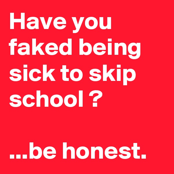 Have you faked being sick to skip school ?

...be honest.