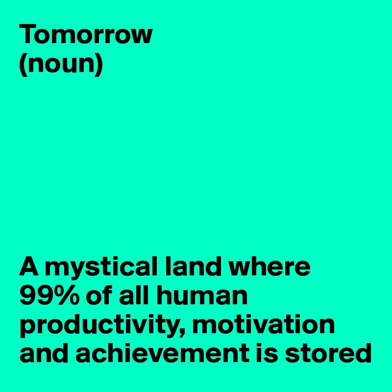 Tomorrow
(noun)






A mystical land where 99% of all human productivity, motivation and achievement is stored
