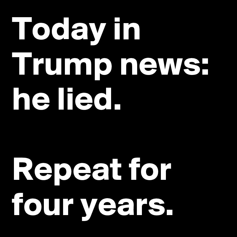 Today in Trump news: he lied. 

Repeat for four years.