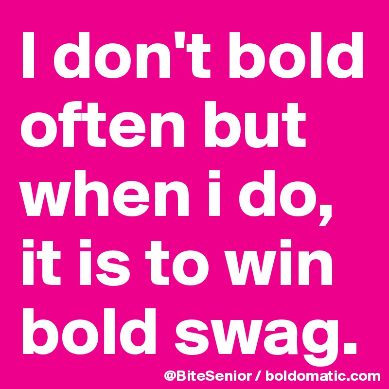 I don't bold often but when i do, it is to win bold swag. 