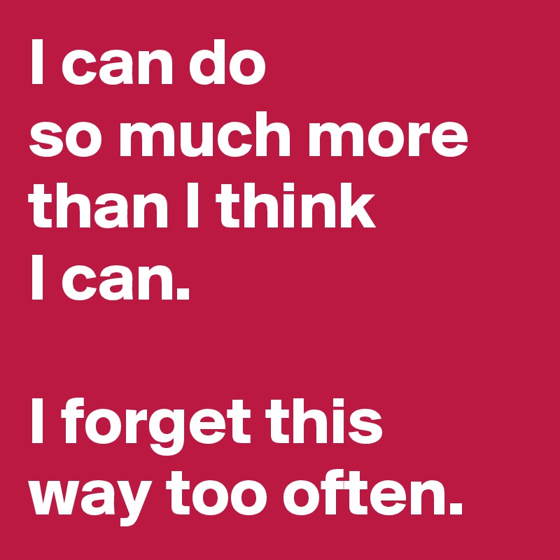 I can do so much more than I think I can. I forget this way too often ...