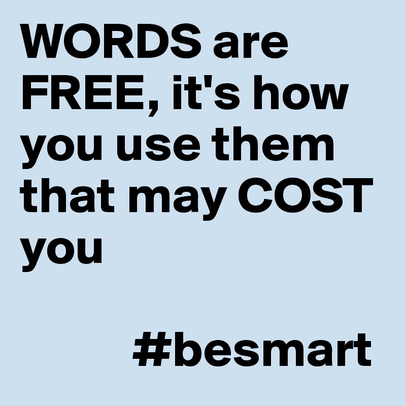 WORDS are FREE, it's how you use them that may COST you

           #besmart