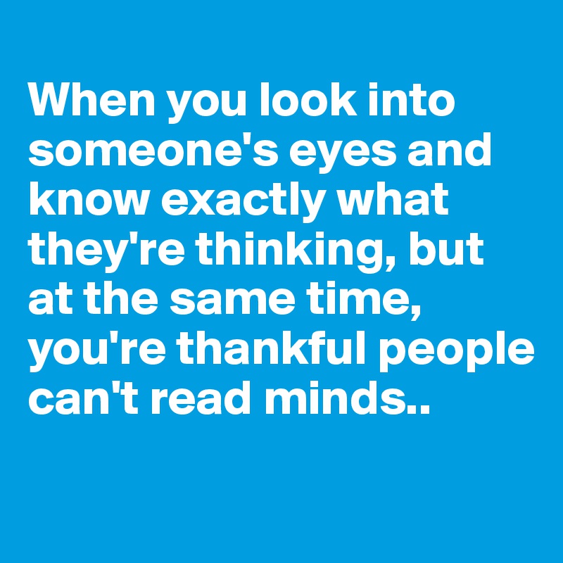 
When you look into someone's eyes and know exactly what they're thinking, but at the same time, you're thankful people can't read minds..
