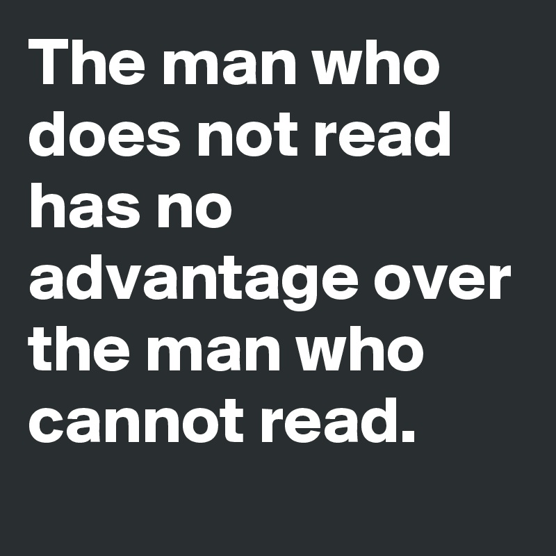 The man who does not read has no advantage over the man who cannot read.