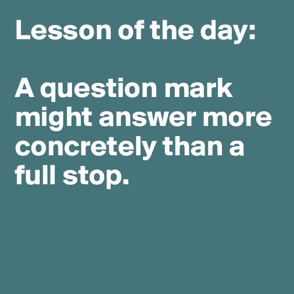 Lesson of the day:

A question mark might answer more concretely than a full stop. 


