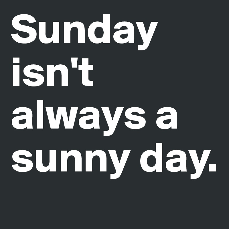 Sunday isn't always a sunny day.