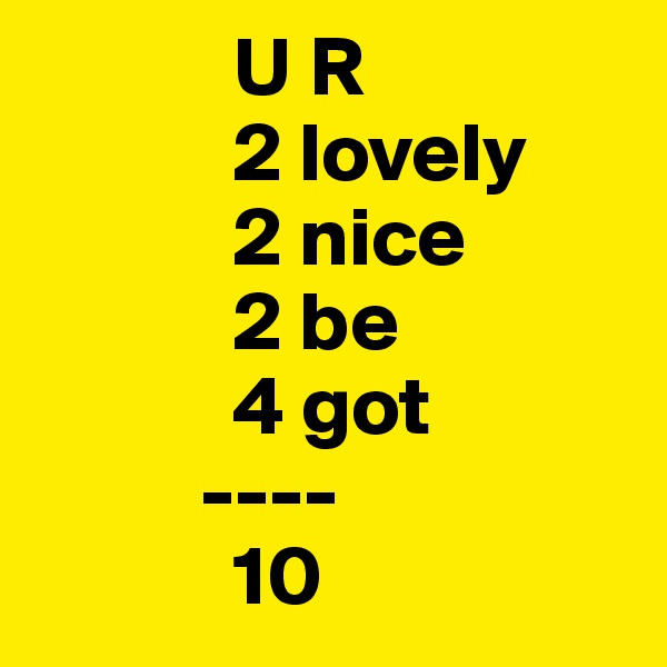            U R
            2 lovely
            2 nice
            2 be
            4 got
          ----
            10