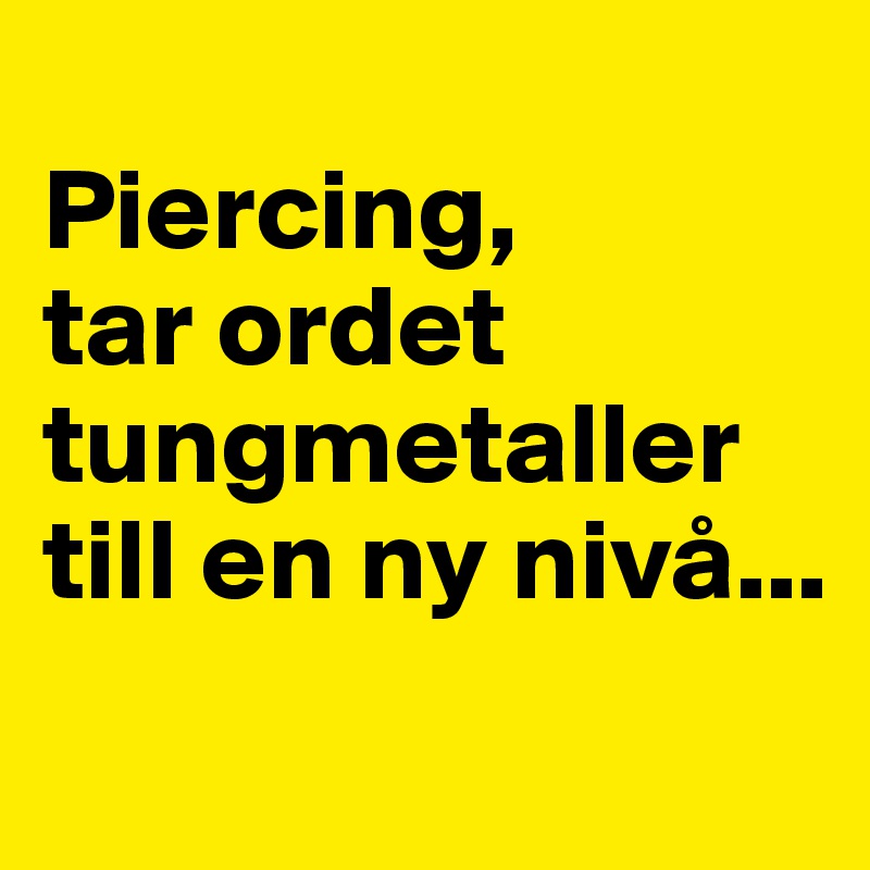 
Piercing, 
tar ordet tungmetaller till en ny nivå...

