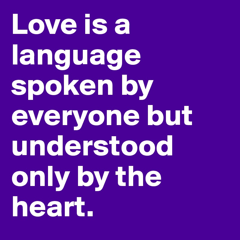 Love is a language spoken by everyone but understood only by the heart.