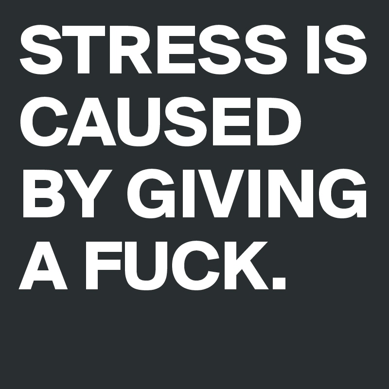 STRESS IS    
CAUSED BY GIVING A FUCK. 
