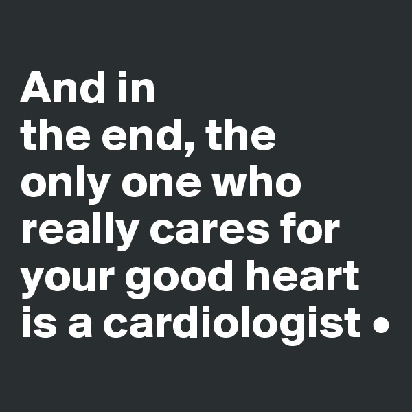 
And in
the end, the
only one who
really cares for
your good heart
is a cardiologist •
