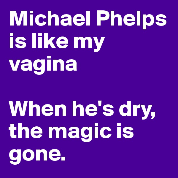 Michael Phelps is like my vagina

When he's dry, the magic is gone.