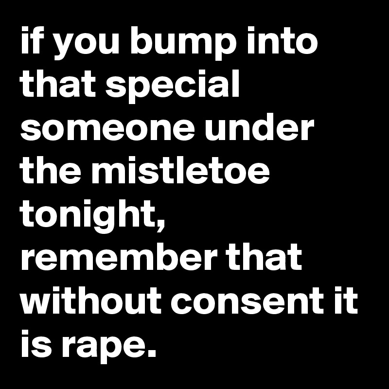 if you bump into that special someone under the mistletoe tonight, remember that without consent it is rape.