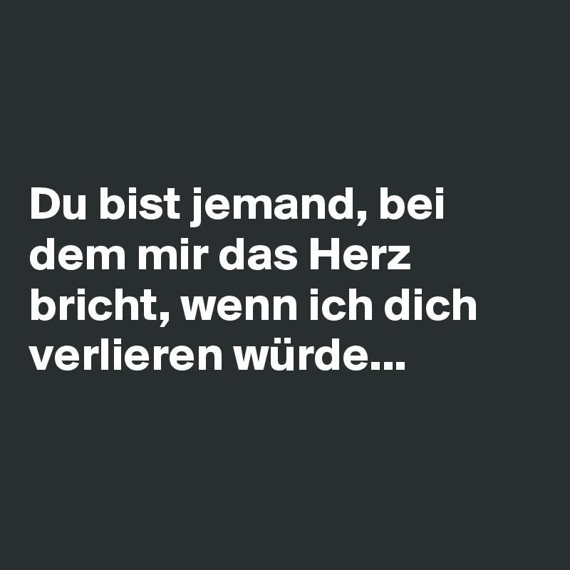 


Du bist jemand, bei dem mir das Herz bricht, wenn ich dich verlieren würde...  


