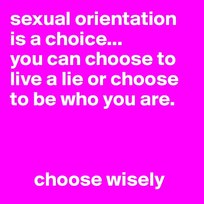 sexual orientation is a choice... 
you can choose to live a lie or choose to be who you are.



      choose wisely