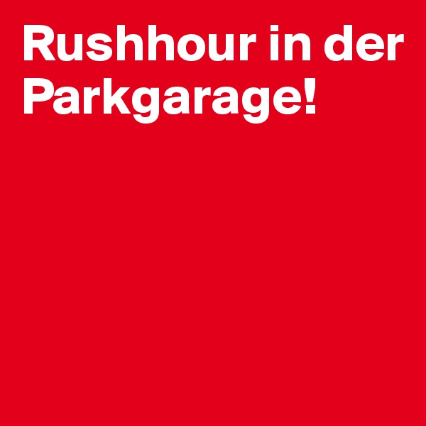 Rushhour in der Parkgarage!




