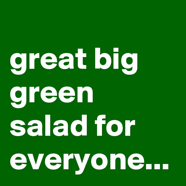 
great big green salad for everyone...