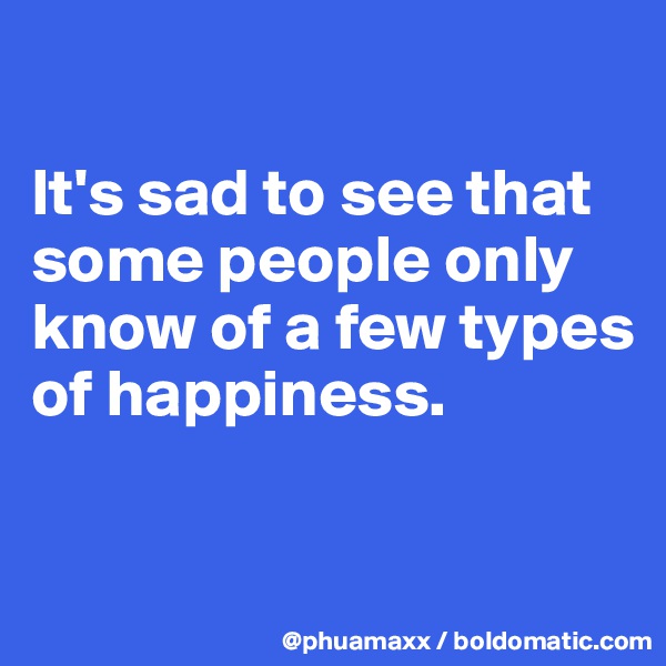 

It's sad to see that some people only know of a few types of happiness.

