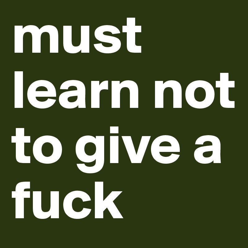 must learn not to give a fuck