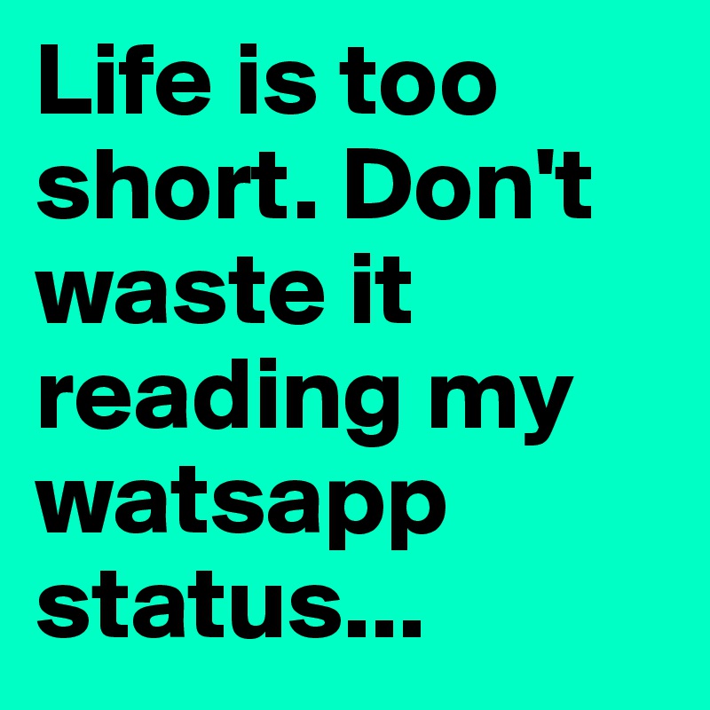 Life is too short. Don't waste it reading my watsapp status...