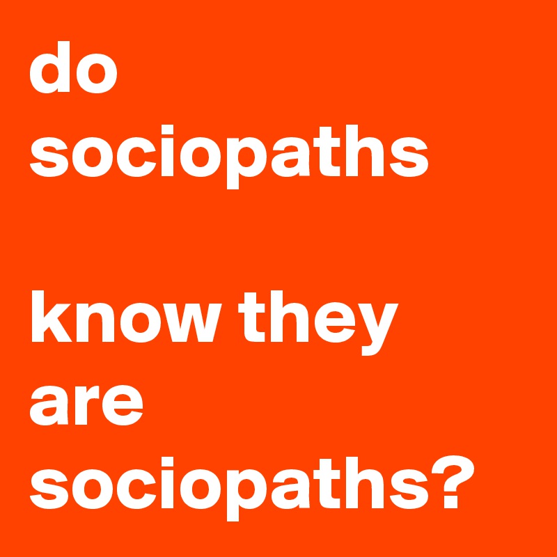 do sociopaths

know they are sociopaths?
