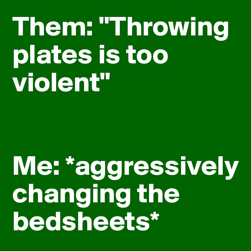 Them: "Throwing plates is too violent"


Me: *aggressively changing the bedsheets*