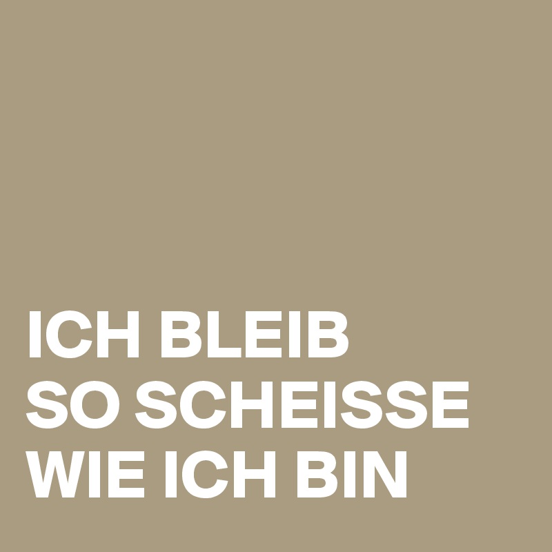 



ICH BLEIB 
SO SCHEISSE WIE ICH BIN