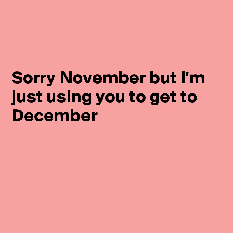 


Sorry November but I'm just using you to get to December




