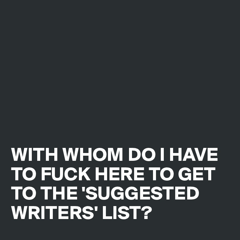 






WITH WHOM DO I HAVE TO FUCK HERE TO GET TO THE 'SUGGESTED WRITERS' LIST?